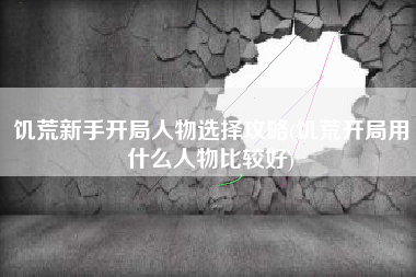 饥荒新手开局人物选择攻略(饥荒开局用什么人物比较好)