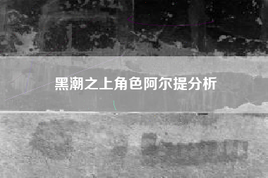 黑潮之上角色阿尔提分析