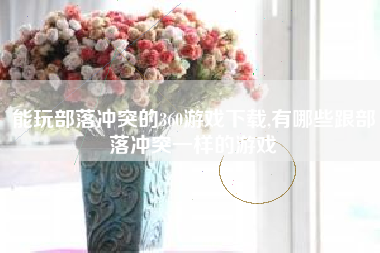 能玩部落冲突的360游戏下载,有哪些跟部落冲突一样的游戏