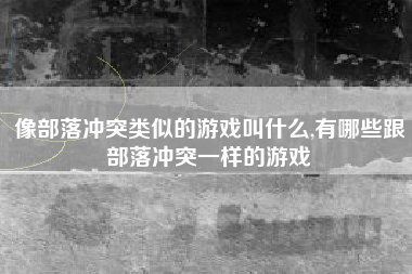 像部落冲突类似的游戏叫什么,有哪些跟部落冲突一样的游戏