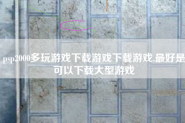 psp2000多玩游戏下载游戏下载游戏,最好是可以下载大型游戏