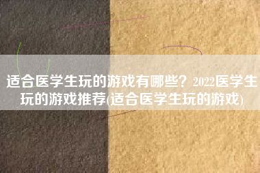 适合医学生玩的游戏有哪些？2022医学生玩的游戏推荐(适合医学生玩的游戏)