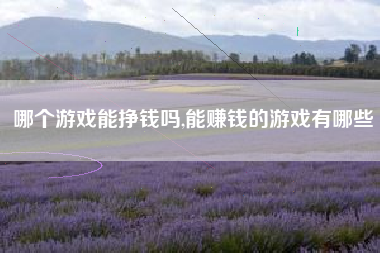 哪个游戏能挣钱吗,能赚钱的游戏有哪些