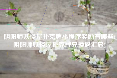 阴阳师妖怪屋扑克牌小程序奖励有哪些(阴阳师妖怪屋扑克牌兑换码汇总)