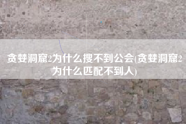 贪婪洞窟2为什么搜不到公会(贪婪洞窟2为什么匹配不到人)