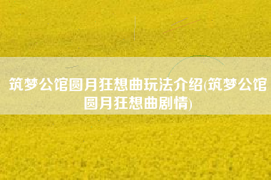 筑梦公馆圆月狂想曲玩法介绍(筑梦公馆圆月狂想曲剧情)