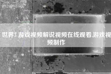 世界3 游戏视频解说视频在线观看,游戏视频制作