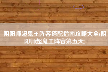 阴阳师超鬼王阵容搭配指南攻略大全(阴阳师超鬼王阵容第五天)