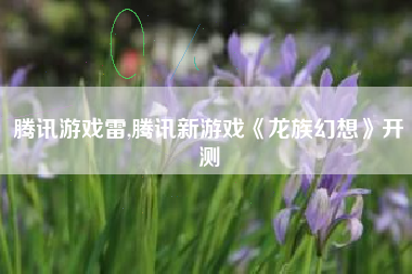 腾讯游戏雷,腾讯新游戏《龙族幻想》开测