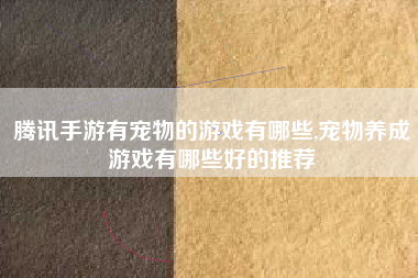 腾讯手游有宠物的游戏有哪些,宠物养成游戏有哪些好的推荐