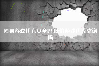 网易游戏代充安全吗,低价游戏代充靠谱吗
