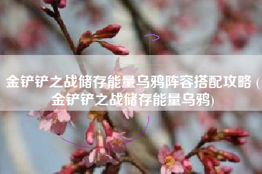 金铲铲之战储存能量乌鸦阵容搭配攻略 (金铲铲之战储存能量乌鸦)