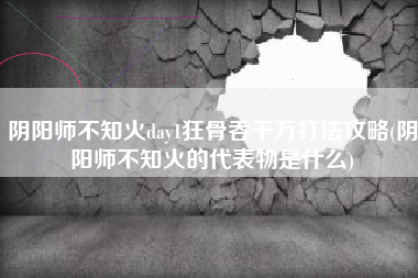 阴阳师不知火day1狂骨吞千万打法攻略(阴阳师不知火的代表物是什么)