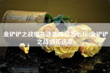 金铲铲之战烟花迭嘉阵容怎么玩(金铲铲之战烟花迭嘉)