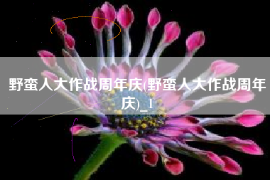 野蛮人大作战周年庆(野蛮人大作战周年庆)_1