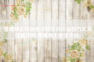 雪鹰领主自创绝学鲸吞百川自创方式及技能详解(雪鹰领主绝学介绍)