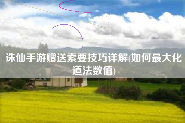 诛仙手游赠送索要技巧详解(如何最大化道法数值)