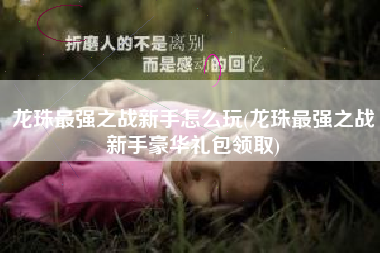 龙珠最强之战新手怎么玩(龙珠最强之战新手豪华礼包领取)