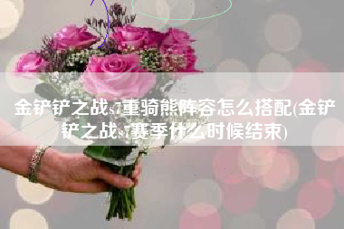 金铲铲之战s7重骑熊阵容怎么搭配(金铲铲之战s7赛季什么时候结束)