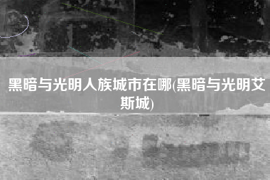黑暗与光明人族城市在哪(黑暗与光明艾斯城)