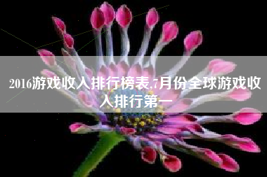 2016游戏收入排行榜表,7月份全球游戏收入排行第一