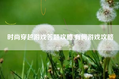 时尚穿越游戏答题攻略,有何游戏攻略