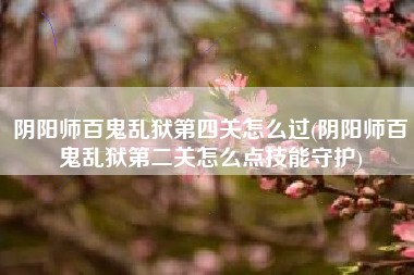 阴阳师百鬼乱狱第四关怎么过(阴阳师百鬼乱狱第二关怎么点技能守护)