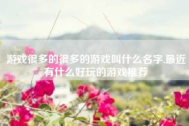 游戏很多的很多的游戏叫什么名字,最近有什么好玩的游戏推荐