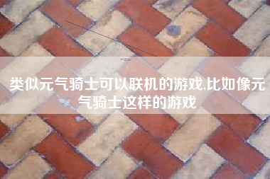 类似元气骑士可以联机的游戏,比如像元气骑士这样的游戏