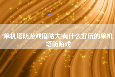 单机塔防游戏磨咕大,有什么好玩的单机塔防游戏