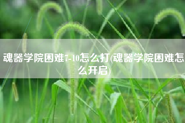 魂器学院困难7-10怎么打(魂器学院困难怎么开启)