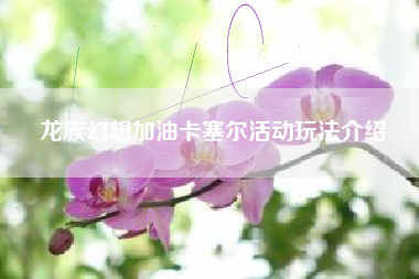 龙族幻想加油卡塞尔活动玩法介绍