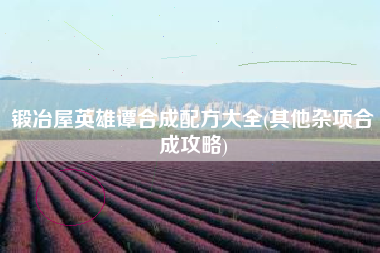 锻冶屋英雄谭合成配方大全(其他杂项合成攻略)
