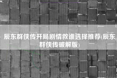 辰东群侠传开局剧情救谁选择推荐(辰东群侠传破解版)