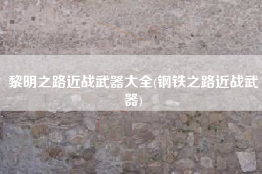 黎明之路近战武器大全(钢铁之路近战武器)