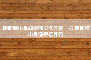 阴阳师山兔阎魔面灵气答案一览(阴阳师山兔值得培养吗)