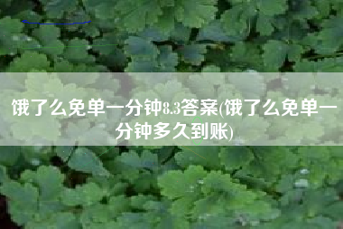 饿了么免单一分钟8.3答案(饿了么免单一分钟多久到账)