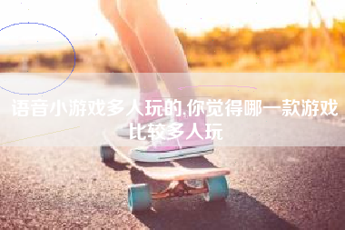 语音小游戏多人玩的,你觉得哪一款游戏比较多人玩