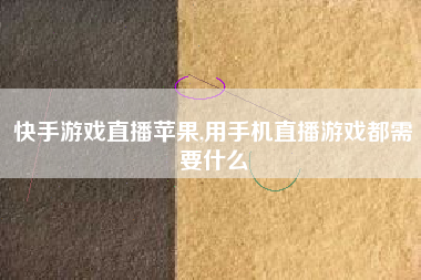 快手游戏直播苹果,用手机直播游戏都需要什么