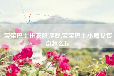 宝宝巴士拼衣服游戏,宝宝巴士小魔女传奇怎么玩