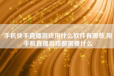 手机快手直播游戏用什么软件有哪些,用手机直播游戏都需要什么