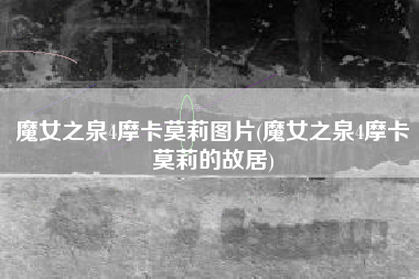 魔女之泉4摩卡莫莉图片(魔女之泉4摩卡莫莉的故居)