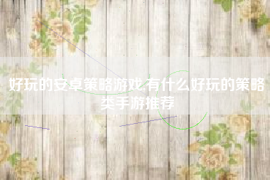 好玩的安卓策略游戏,有什么好玩的策略类手游推荐