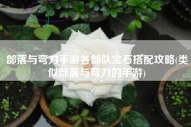 部落与弯刀手游各部队宝石搭配攻略(类似部落与弯刀的手游)