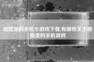 跑酷类的手机小游戏下载,有哪些关于跑酷类的手机游戏