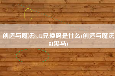 创造与魔法8.12兑换码是什么(创造与魔法81黑马)