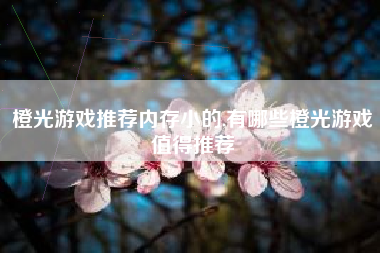 橙光游戏推荐内存小的,有哪些橙光游戏值得推荐