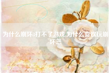 为什么崩坏3打不了游戏,为什么喜欢玩崩坏三