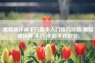 黑暗破坏神不巧新手入门技巧攻略(黑暗破坏神 不巧 手游平民职业)