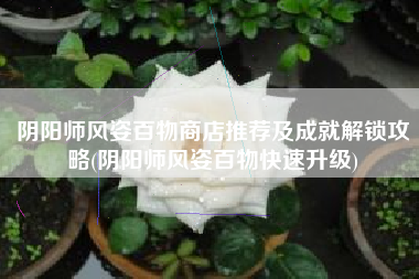 阴阳师风姿百物商店推荐及成就解锁攻略(阴阳师风姿百物快速升级)